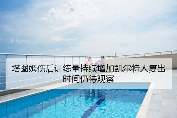 塔图姆伤后训练量持续增加凯尔特人复出时间仍待观察