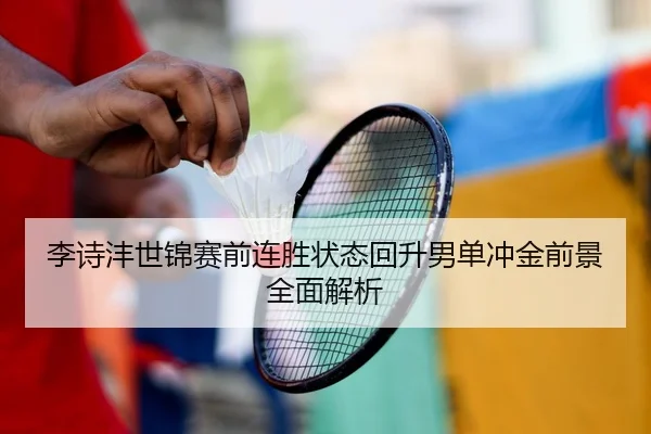 李诗沣世锦赛前连胜状态回升男单冲金前景全面解析