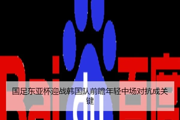 国足东亚杯迎战韩国队前瞻年轻中场对抗成关键