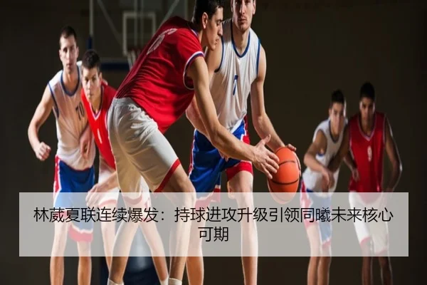 林葳夏联连续爆发：持球进攻升级引领同曦未来核心可期