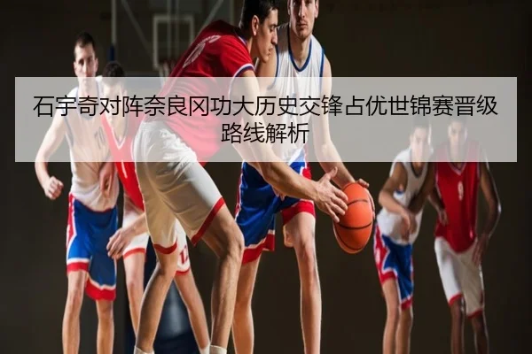 石宇奇对阵奈良冈功大历史交锋占优世锦赛晋级路线解析