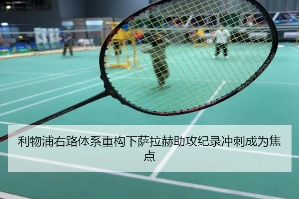 利物浦右路体系重构下萨拉赫助攻纪录冲刺成为焦点