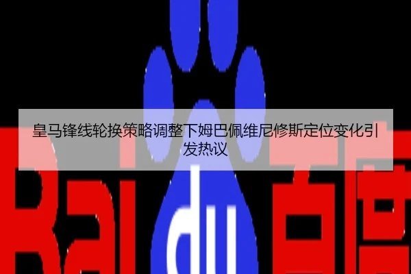 皇马锋线轮换策略调整下姆巴佩维尼修斯定位变化引发热议