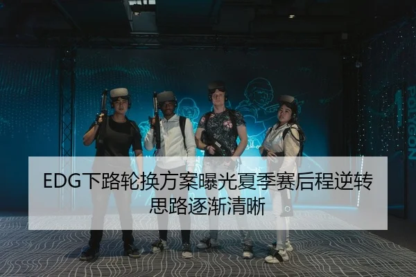 EDG下路轮换方案曝光夏季赛后程逆转思路逐渐清晰