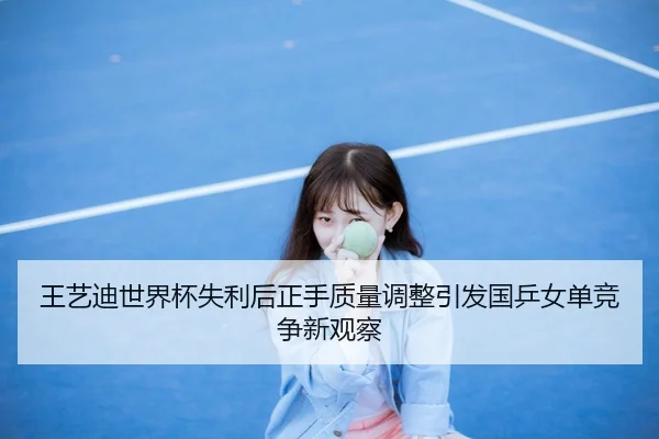 王艺迪世界杯失利后正手质量调整引发国乒女单竞争新观察