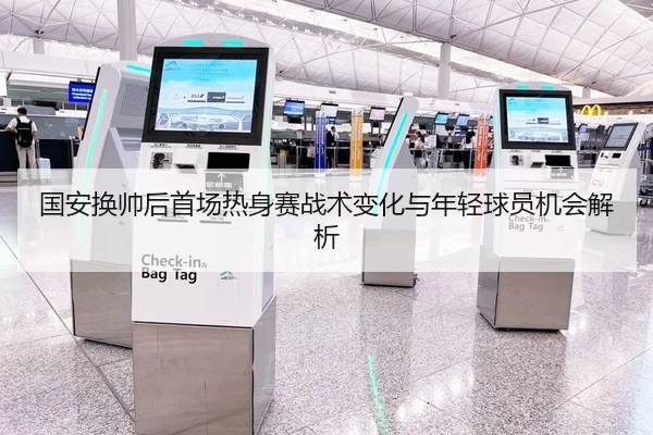 国安换帅后首场热身赛战术变化与年轻球员机会解析