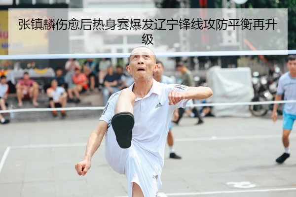 张镇麟伤愈后热身赛爆发辽宁锋线攻防平衡再升级